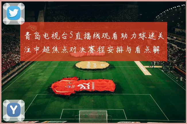 青岛电视台5直播线观看助力球迷关注中超焦点对决赛程安排与看点解析