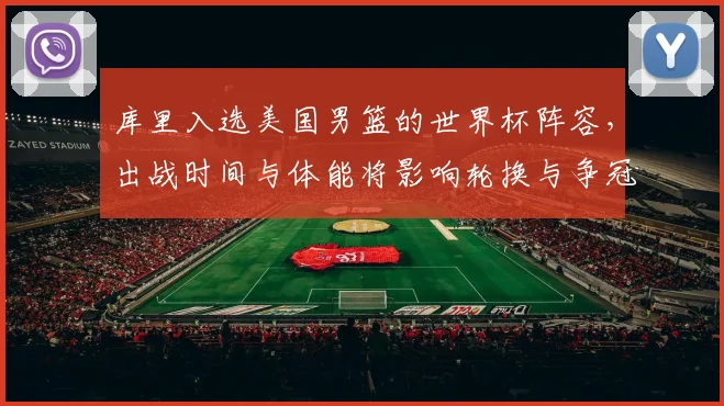 库里入选美国男篮的世界杯阵容,出战时间与体能将影响轮换与争冠态势