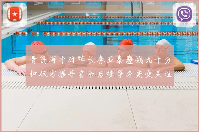 青岛海牛对阵长春亚泰鏖战九十分钟双方握手言和后续争夺更受关注