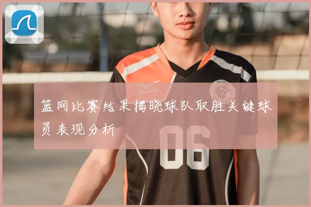篮网比赛结果揭晓球队取胜关键球员表现分析