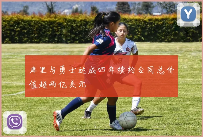库里与勇士达成四年续约合同总价值超两亿美元