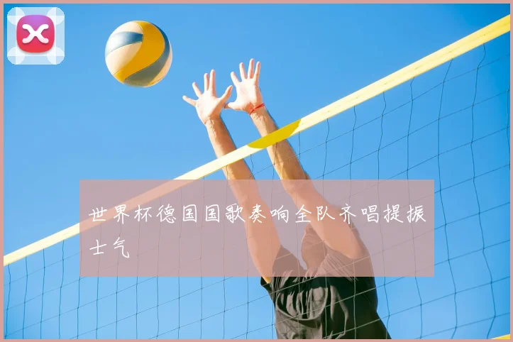 世界杯德国国歌奏响全队齐唱提振士气