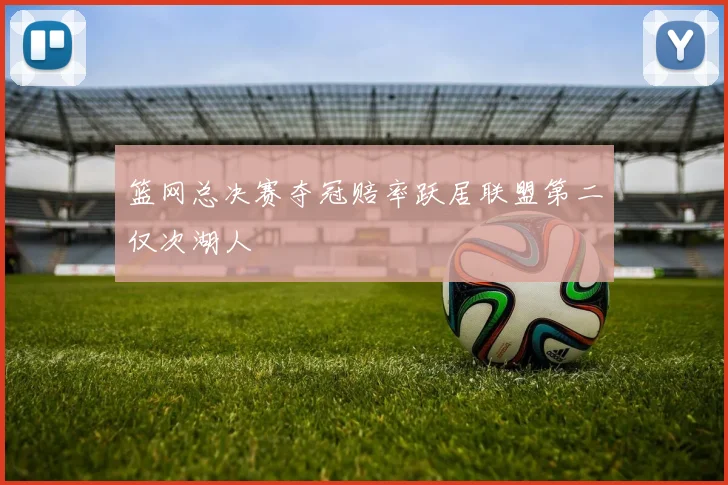 篮网总决赛夺冠赔率跃居联盟第二仅次湖人