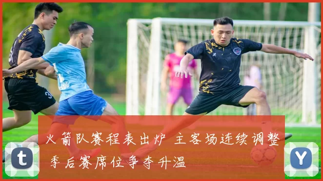 火箭队赛程表出炉 主客场连续调整 季后赛席位争夺升温