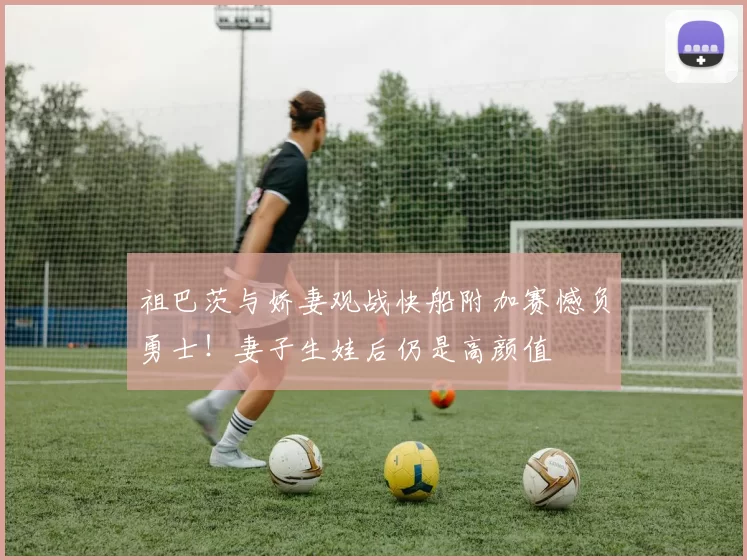祖巴茨与娇妻观战快船附加赛憾负勇士！妻子生娃后仍是高颜值