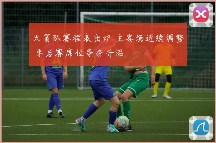 火箭队赛程表出炉 主客场连续调整 季后赛席位争夺升温