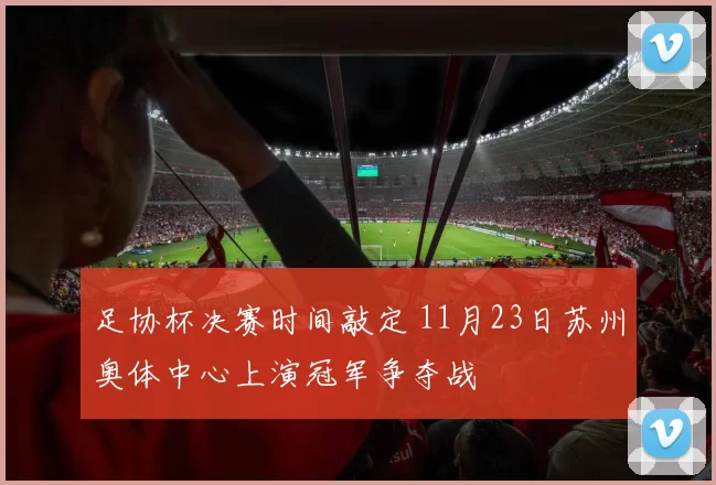 足协杯决赛时间敲定 11月23日苏州奥体中心上演冠军争夺战