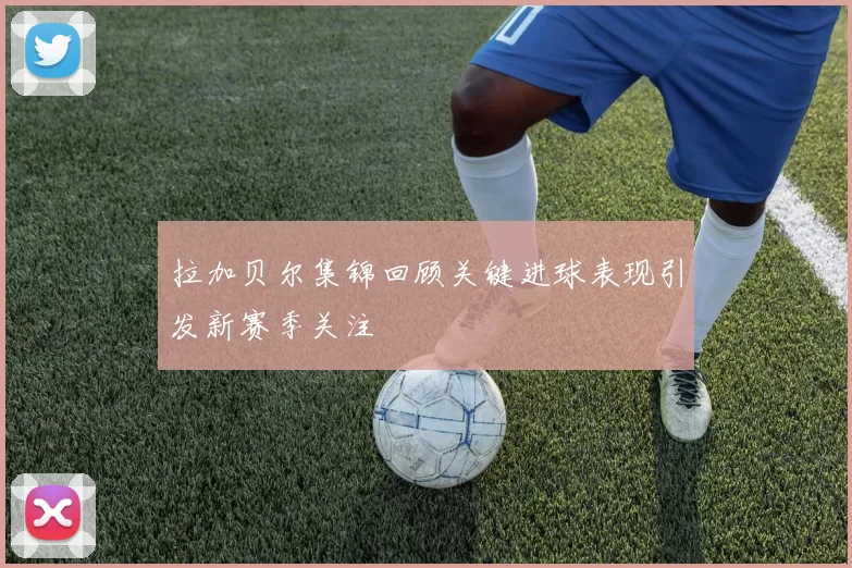 拉加贝尔集锦回顾关键进球表现引发新赛季关注