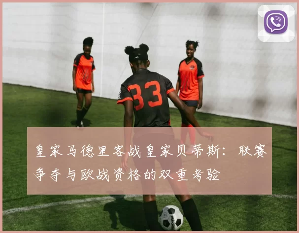 皇家马德里客战皇家贝蒂斯：联赛争夺与欧战资格的双重考验