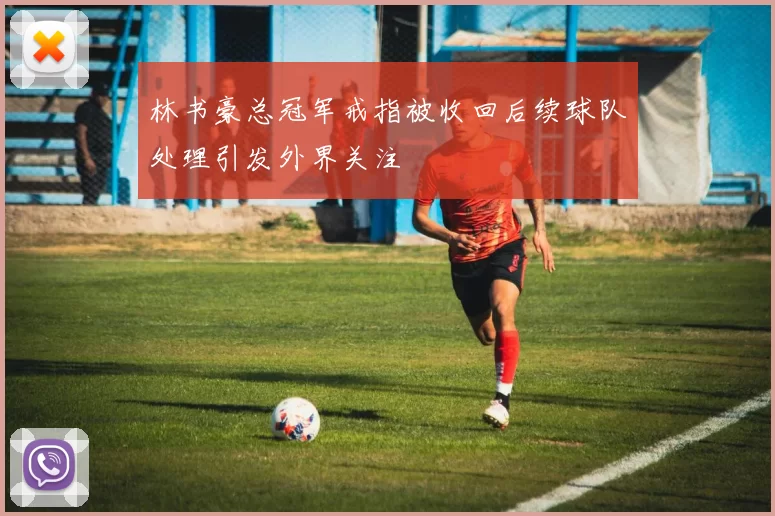 林书豪总冠军戒指被收回后续球队处理引发外界关注