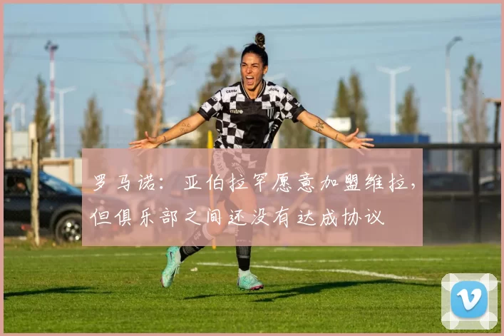 罗马诺：亚伯拉罕愿意加盟维拉，但俱乐部之间还没有达成协议