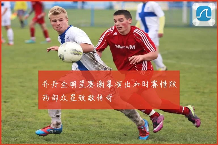 乔丹全明星赛谢幕演出加时赛惜败西部众星致敬传奇