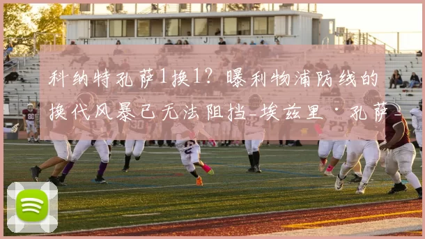 科纳特孔萨1换1？曝利物浦防线的换代风暴已无法阻挡_埃兹里·孔萨_阿斯顿维拉_斯坦·科利莫尔