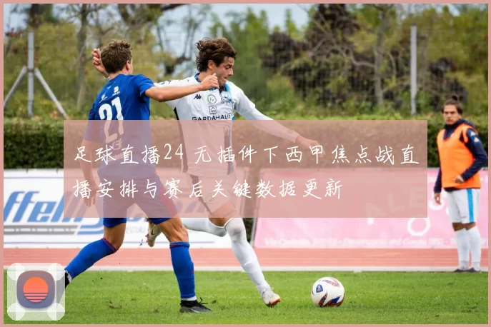 足球直播24 无插件下西甲焦点战直播安排与赛后关键数据更新