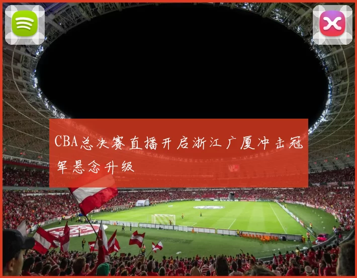 CBA总决赛直播开启浙江广厦冲击冠军悬念升级