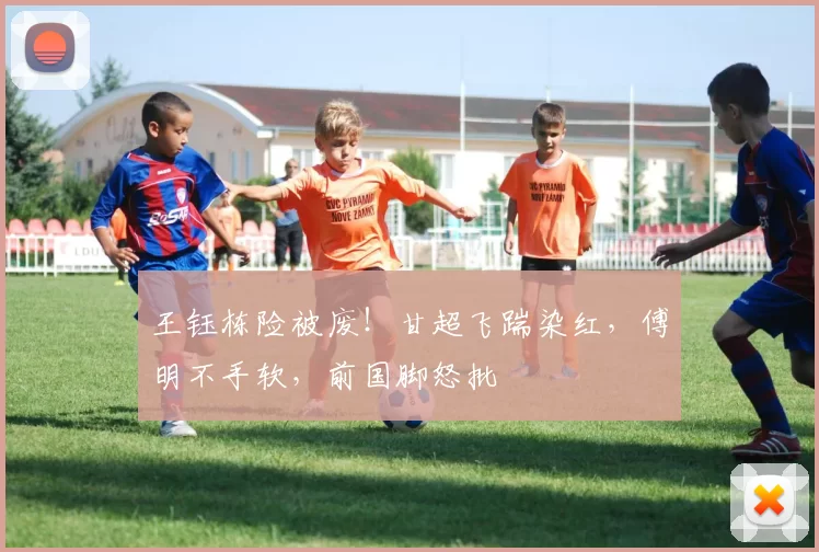 王钰栋险被废！甘超飞踹染红，傅明不手软，前国脚怒批