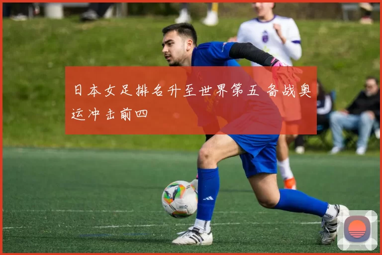 日本女足排名升至世界第五 备战奥运冲击前四