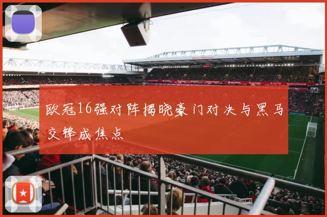 欧冠16强对阵揭晓豪门对决与黑马交锋成焦点