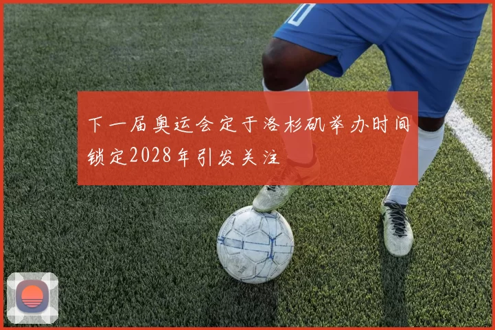 下一届奥运会定于洛杉矶举办时间锁定2028年引发关注