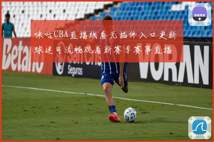 咪咕CBA直播线看无插件入口更新 球迷可流畅观看新赛季赛事直播