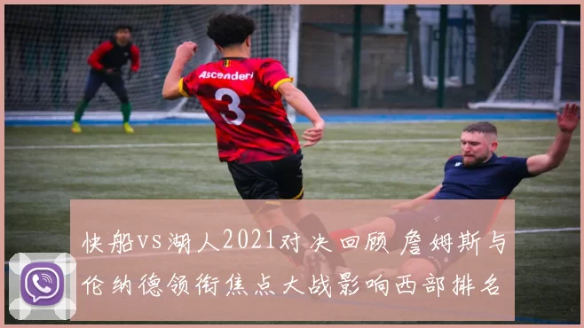 快船vs湖人2021对决回顾 詹姆斯与伦纳德领衔焦点大战影响西部排名