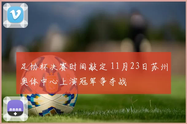 足协杯决赛时间敲定 11月23日苏州奥体中心上演冠军争夺战
