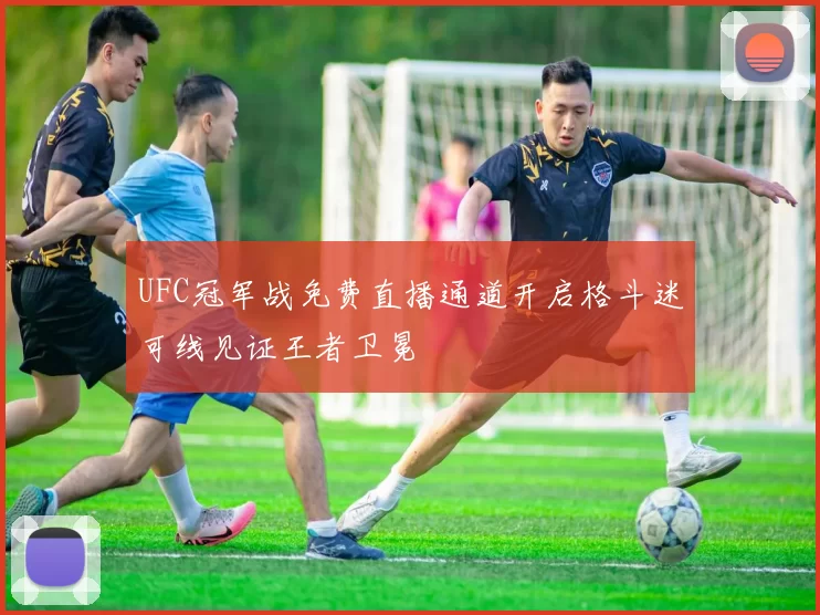 UFC冠军战免费直播通道开启格斗迷可线见证王者卫冕